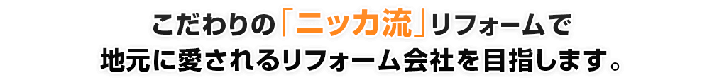 こだわりの「ニッカ流」リフォームで、地元に愛されるリフォーム会社を目指します。